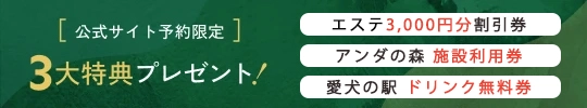 バナー:公式サイト予約限定 3大特典プレゼント!1、エステ3,000円分割引券 2、アンダの森施設利用券 3、愛犬の駅 ドリンク無料券