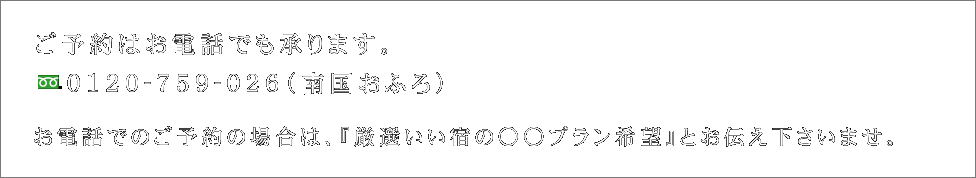 お電話でのご予約の場合は、「厳選いい宿の○○プラン希望」とお伝え下さいませ。0120-759-026（南国おふろ）