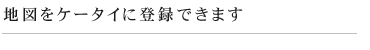 地図をケータイに登録できます