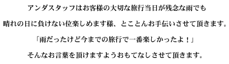 アンダスタッフはお客様の大切な旅行当日が残念な雨でも晴れの日に負けない位楽しめます様、とことんお手伝いさせて頂きます。