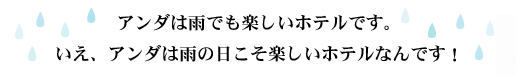 アンダは雨でも楽しいホテルです。いえ、アンダは雨の日こそ楽しいホテルなんです！