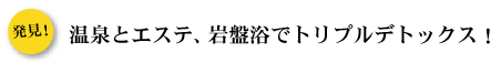 温泉とエステ、岩盤浴でトリプルデトックス！