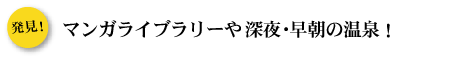 マンガライブラリーや深夜・早朝の温泉！