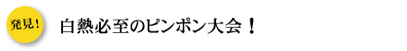 発見！　白熱必至のピンポン大会！