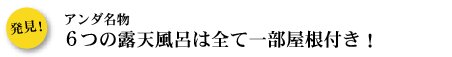 アンダ名物 6つの露天風呂は全て一部屋根付き！