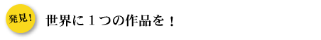 世界に1つだけの作品を！