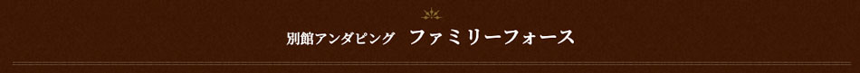 別館アンダピング ファミリーフォース